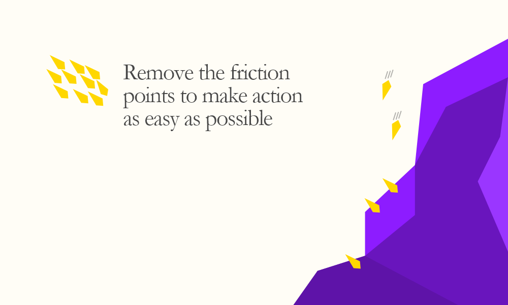 Remove the friction points to make action as easy as possible